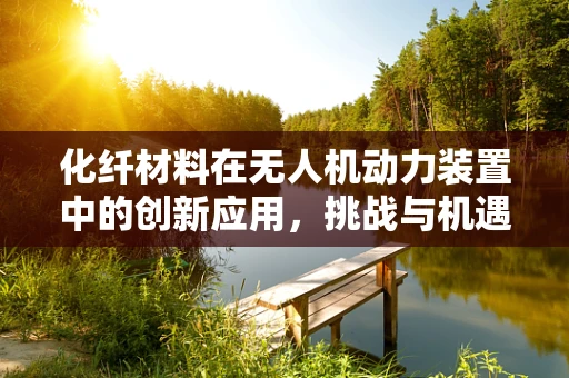 化纤材料在无人机动力装置中的创新应用，挑战与机遇并存