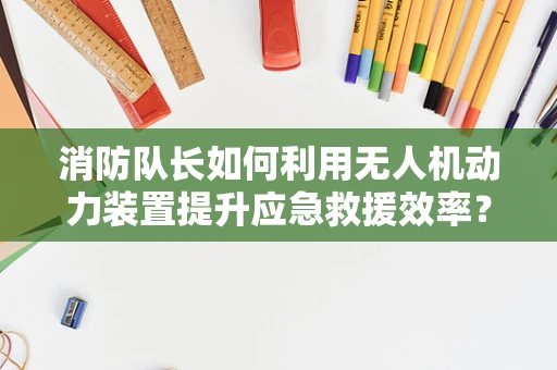 消防队长如何利用无人机动力装置提升应急救援效率？