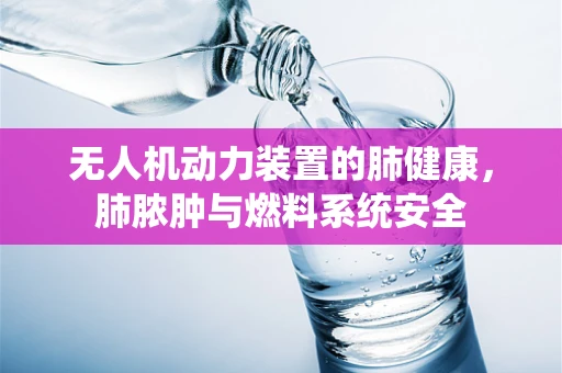 无人机动力装置的肺健康，肺脓肿与燃料系统安全