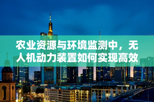 农业资源与环境监测中，无人机动力装置如何实现高效节能？