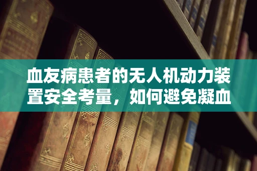 血友病患者的无人机动力装置安全考量，如何避免凝血风险？