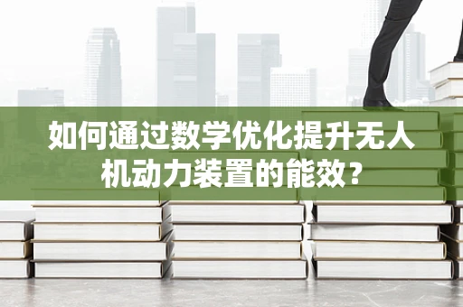如何通过数学优化提升无人机动力装置的能效？