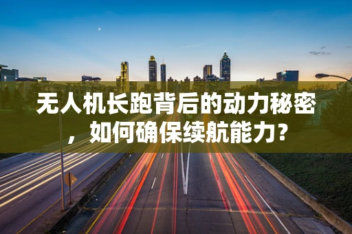 无人机长跑背后的动力秘密，如何确保续航能力？