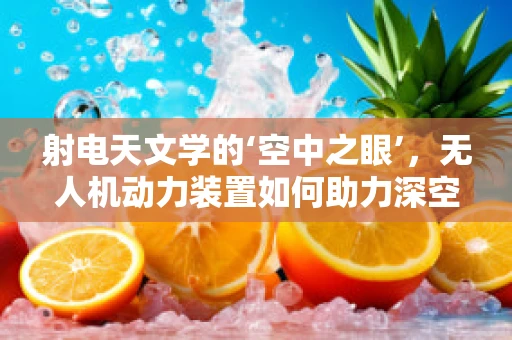 射电天文学的‘空中之眼’，无人机动力装置如何助力深空探索？
