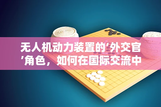 无人机动力装置的‘外交官’角色，如何在国际交流中展现技术优势？