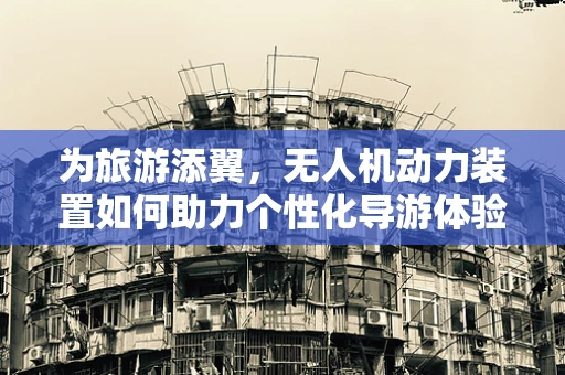为旅游添翼，无人机动力装置如何助力个性化导游体验？