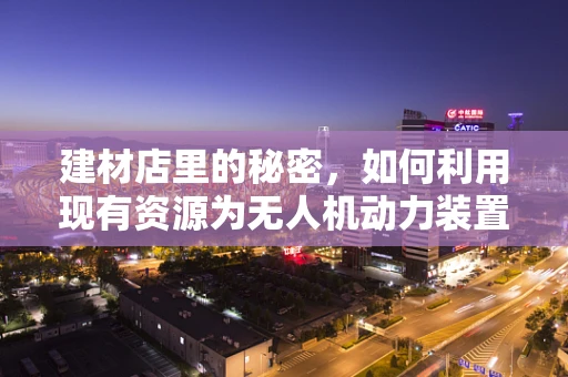 建材店里的秘密，如何利用现有资源为无人机动力装置提供创新动力？