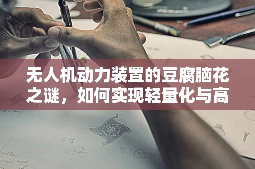 无人机动力装置的豆腐脑花之谜，如何实现轻量化与高效能？