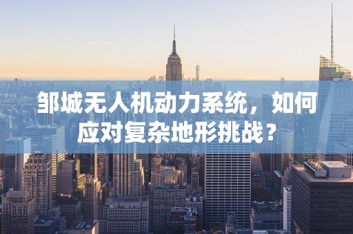 邹城无人机动力系统，如何应对复杂地形挑战？