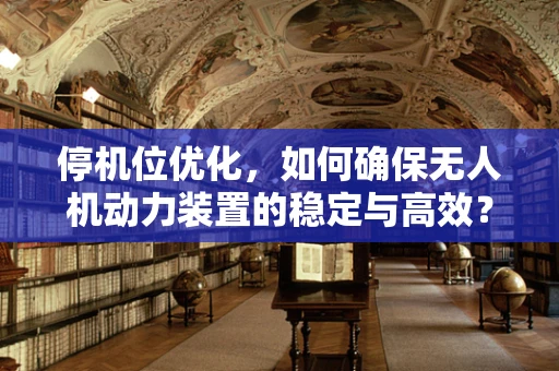 停机位优化，如何确保无人机动力装置的稳定与高效？