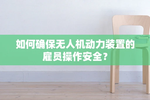 如何确保无人机动力装置的雇员操作安全？