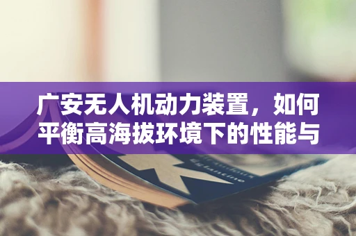 广安无人机动力装置，如何平衡高海拔环境下的性能与效率？