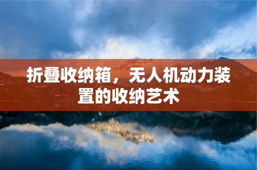 折叠收纳箱，无人机动力装置的收纳艺术