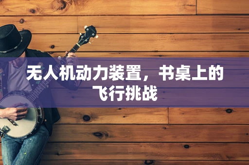 无人机动力装置，书桌上的飞行挑战