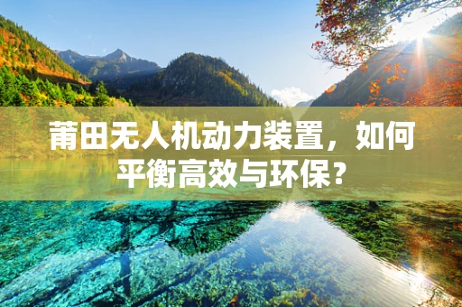 莆田无人机动力装置，如何平衡高效与环保？