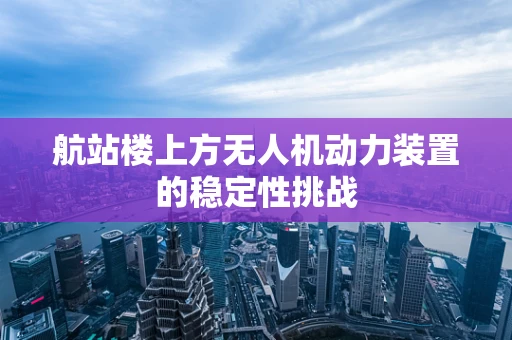 航站楼上方无人机动力装置的稳定性挑战