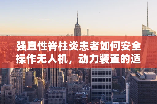 强直性脊柱炎患者如何安全操作无人机，动力装置的适应性调整？