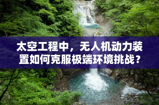 太空工程中，无人机动力装置如何克服极端环境挑战？