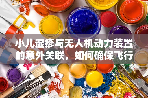 小儿湿疹与无人机动力装置的意外关联，如何确保飞行安全？