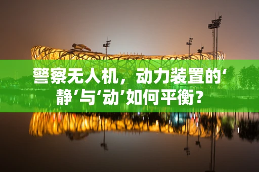 警察无人机，动力装置的‘静’与‘动’如何平衡？