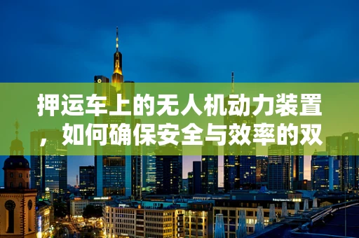押运车上的无人机动力装置，如何确保安全与效率的双重保障？