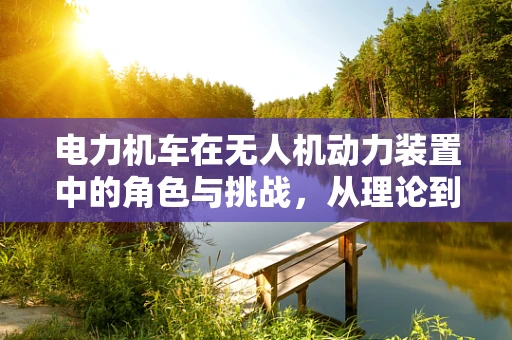 电力机车在无人机动力装置中的角色与挑战，从理论到实践的跨越