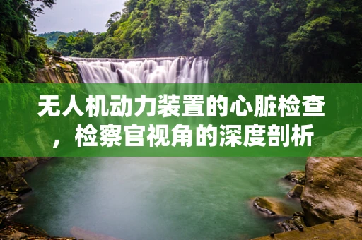 无人机动力装置的心脏检查，检察官视角的深度剖析