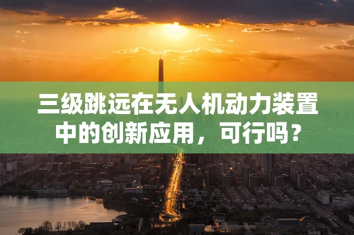 三级跳远在无人机动力装置中的创新应用，可行吗？