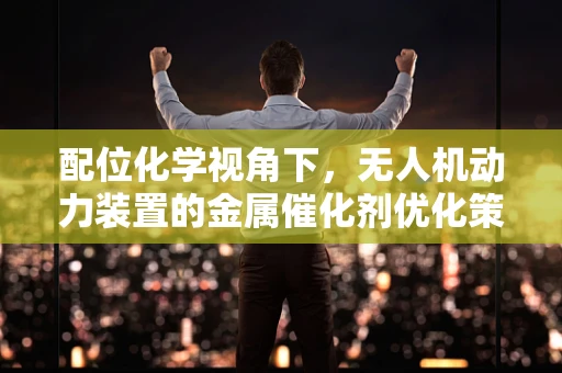 配位化学视角下，无人机动力装置的金属催化剂优化策略