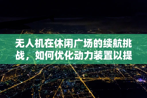 无人机在休闲广场的续航挑战，如何优化动力装置以提升飞行体验？