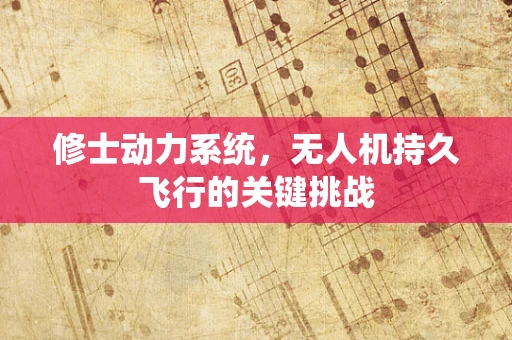 修士动力系统，无人机持久飞行的关键挑战