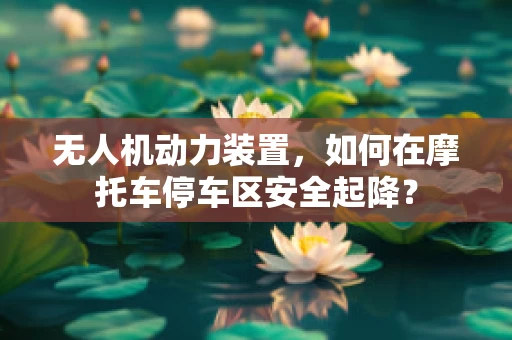 无人机动力装置，如何在摩托车停车区安全起降？