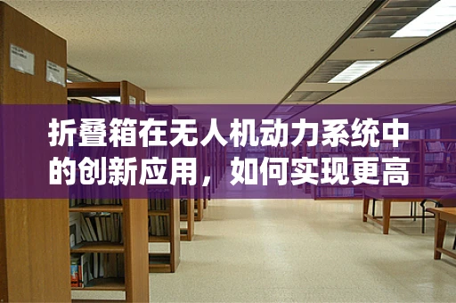 折叠箱在无人机动力系统中的创新应用，如何实现更高效的能量存储与传输？