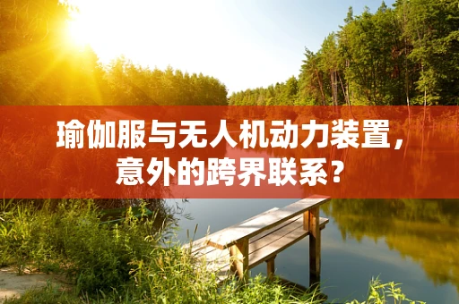 瑜伽服与无人机动力装置，意外的跨界联系？