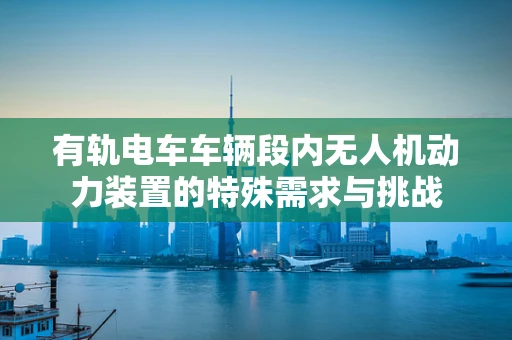 有轨电车车辆段内无人机动力装置的特殊需求与挑战