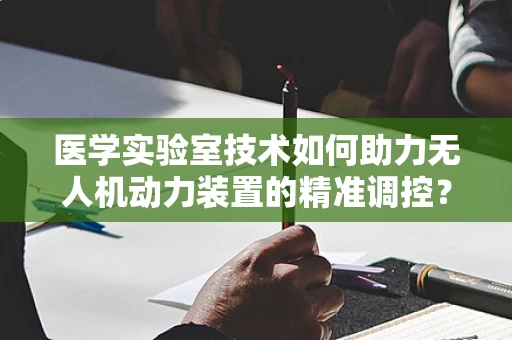 医学实验室技术如何助力无人机动力装置的精准调控？