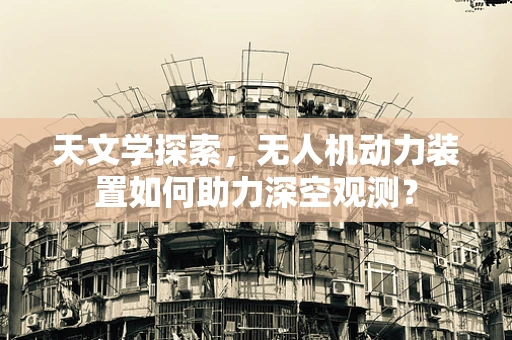 天文学探索，无人机动力装置如何助力深空观测？