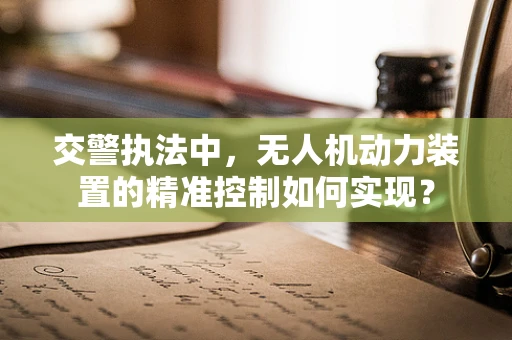 交警执法中，无人机动力装置的精准控制如何实现？