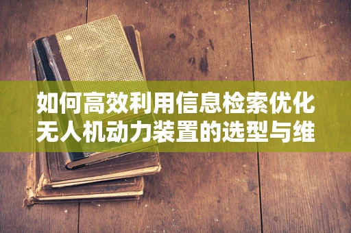 如何高效利用信息检索优化无人机动力装置的选型与维护？