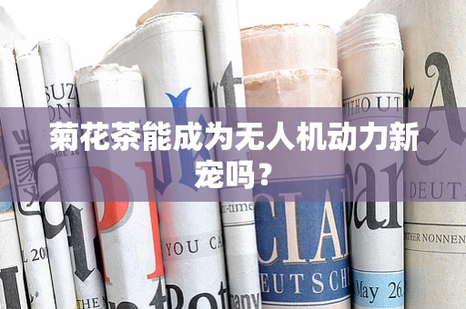 菊花茶能成为无人机动力新宠吗？