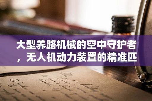 大型养路机械的空中守护者，无人机动力装置的精准匹配挑战