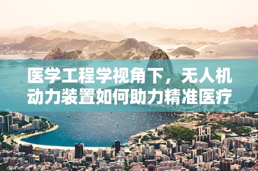医学工程学视角下，无人机动力装置如何助力精准医疗运输？