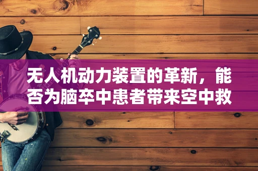 无人机动力装置的革新，能否为脑卒中患者带来空中救援的新希望？