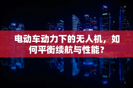 电动车动力下的无人机，如何平衡续航与性能？