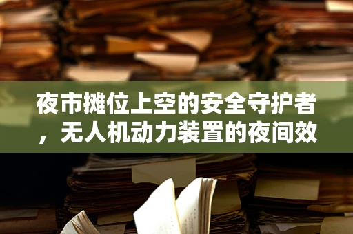 夜市摊位上空的安全守护者，无人机动力装置的夜间效率挑战