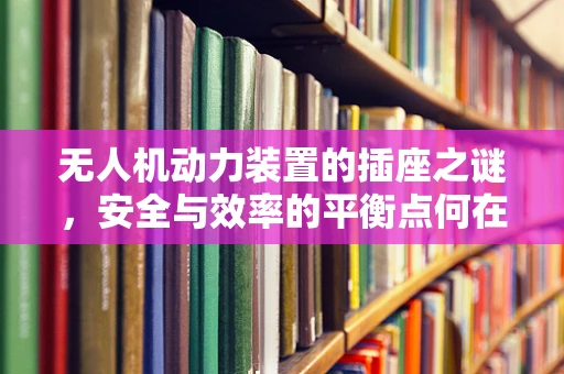 无人机动力装置的插座之谜，安全与效率的平衡点何在？