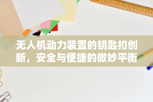 无人机动力装置的钥匙扣创新，安全与便捷的微妙平衡？