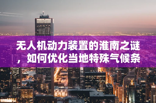无人机动力装置的淮南之谜，如何优化当地特殊气候条件下的性能？