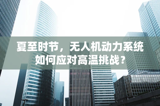 夏至时节，无人机动力系统如何应对高温挑战？