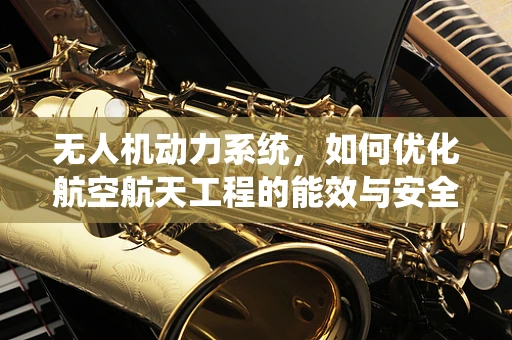 无人机动力系统，如何优化航空航天工程的能效与安全性？